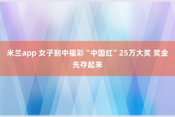 米兰app 女子刮中福彩“中国红”25万大奖 奖金先存起来