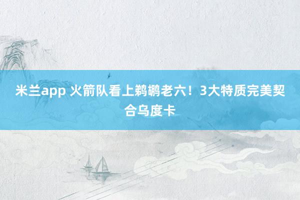 米兰app 火箭队看上鹈鹕老六！3大特质完美契合乌度卡