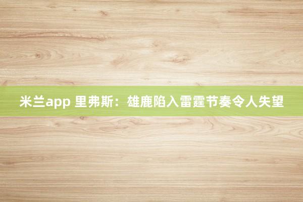 米兰app 里弗斯：雄鹿陷入雷霆节奏令人失望