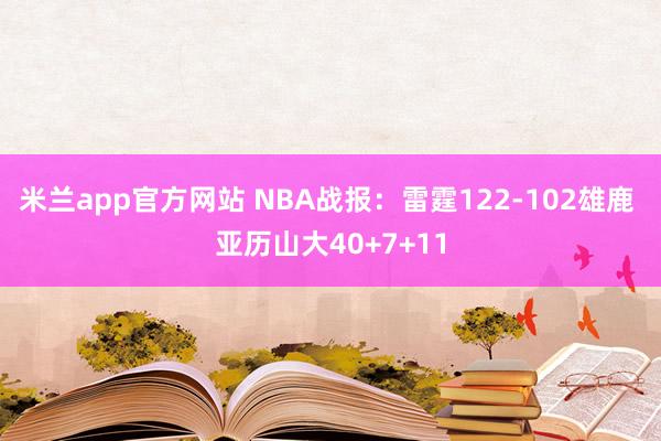 米兰app官方网站 NBA战报:雷霆122-102雄鹿 亚历山大40+7+11