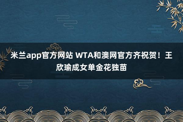 米兰app官方网站 WTA和澳网官方齐祝贺！王欣瑜成女单金花独苗