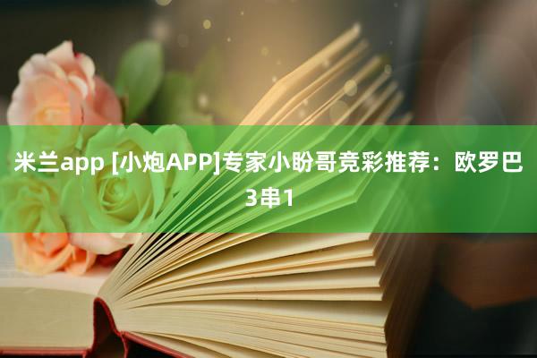 米兰app [小炮APP]专家小盼哥竞彩推荐：欧罗巴3串1