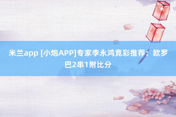米兰app [小炮APP]专家李永鸿竞彩推荐：欧罗巴2串1附比分