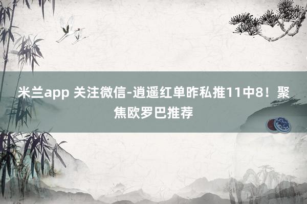 米兰app 关注微信-逍遥红单昨私推11中8!聚焦欧罗巴推荐