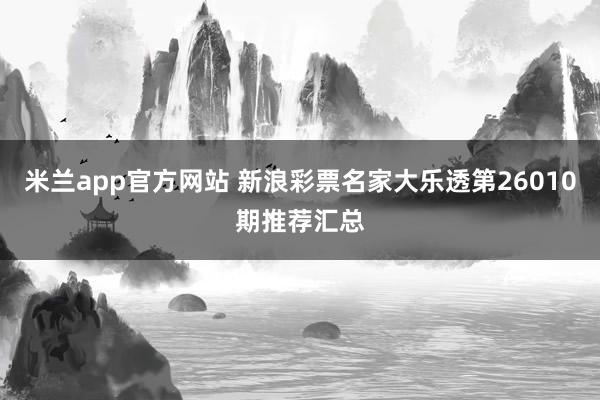 米兰app官方网站 新浪彩票名家大乐透第26010期推荐汇总