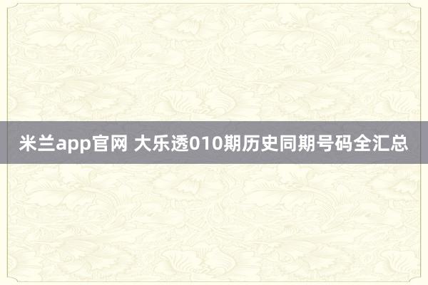 米兰app官网 大乐透010期历史同期号码全汇总