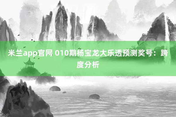 米兰app官网 010期杨宝龙大乐透预测奖号:跨度分析