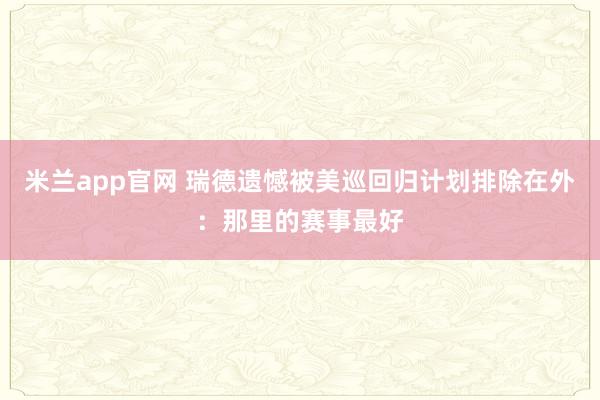 米兰app官网 瑞德遗憾被美巡回归计划排除在外:那里的赛事最好