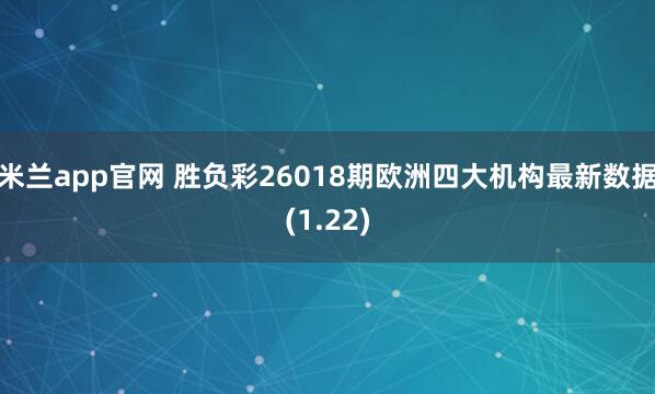 米兰app官网 胜负彩26018期欧洲四大机构最新数据(1.22)