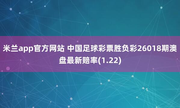 米兰app官方网站 中国足球彩票胜负彩26018期澳盘最新赔率(1.22)