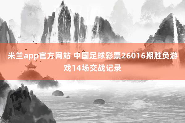 米兰app官方网站 中国足球彩票26016期胜负游戏14场交战记录