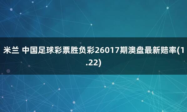 米兰 中国足球彩票胜负彩26017期澳盘最新赔率(1.22)