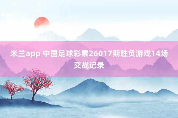 米兰app 中国足球彩票26017期胜负游戏14场交战记录