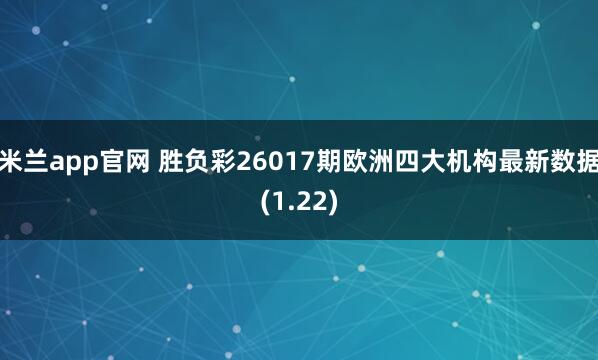 米兰app官网 胜负彩26017期欧洲四大机构最新数据(1.22)