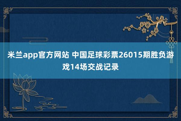 米兰app官方网站 中国足球彩票26015期胜负游戏14场交战记录