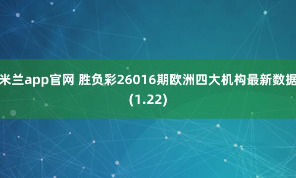 米兰app官网 胜负彩26016期欧洲四大机构最新数据(1.22)