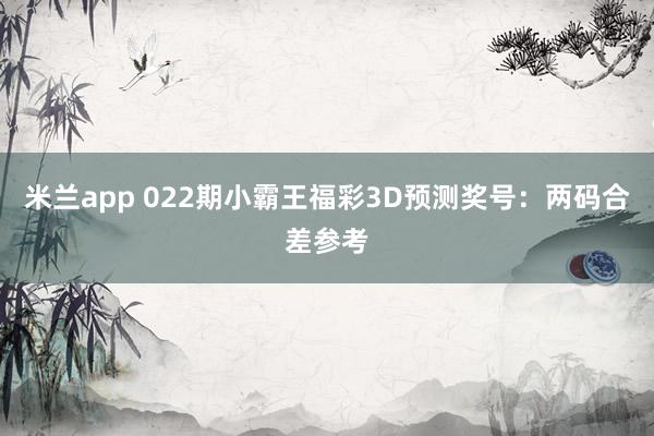 米兰app 022期小霸王福彩3D预测奖号：两码合差参考