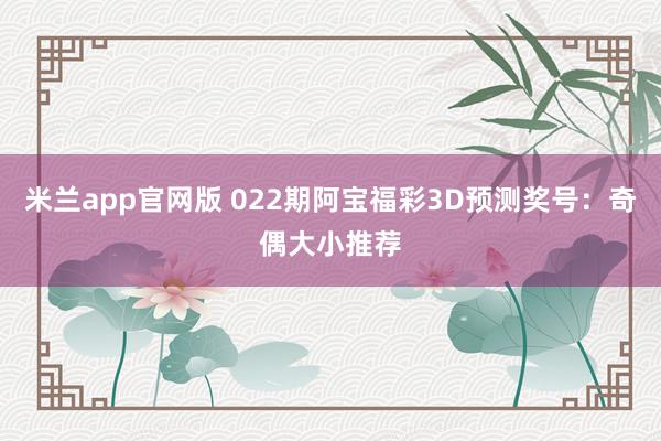 米兰app官网版 022期阿宝福彩3D预测奖号：奇偶大小推荐