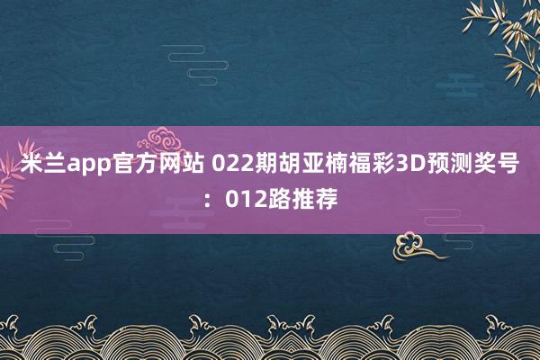 米兰app官方网站 022期胡亚楠福彩3D预测奖号：012路推荐