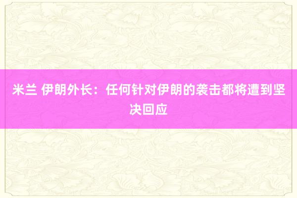 米兰 伊朗外长:任何针对伊朗的袭击都将遭到坚决回应