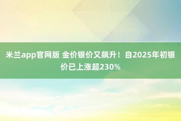 米兰app官网版 金价银价又飙升!自2025年初银价已上涨超230%