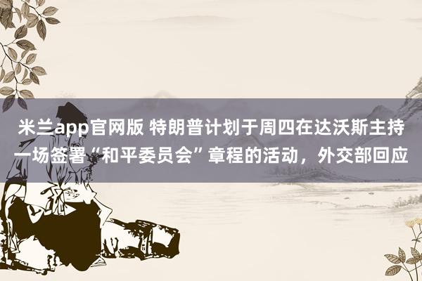 米兰app官网版 特朗普计划于周四在达沃斯主持一场签署“和平委员会”章程的活动，外交部回应