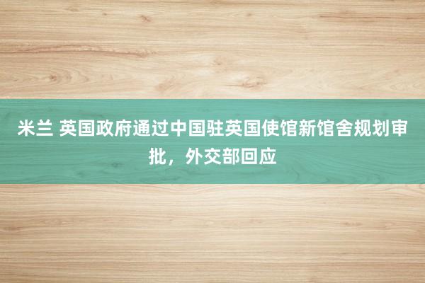 米兰 英国政府通过中国驻英国使馆新馆舍规划审批,外交部回应