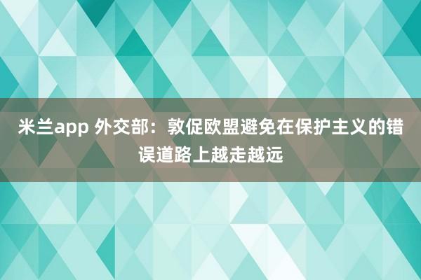 米兰app 外交部：敦促欧盟避免在保护主义的错误道路上越走越远