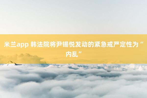米兰app 韩法院将尹锡悦发动的紧急戒严定性为“内乱”