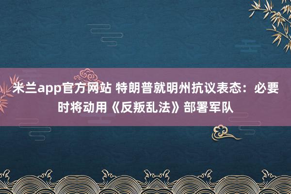米兰app官方网站 特朗普就明州抗议表态：必要时将动用《反叛乱法》部署军队