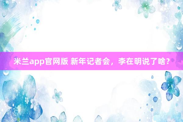 米兰app官网版 新年记者会,李在明说了啥?