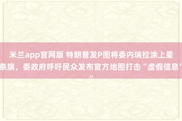 米兰app官网版 特朗普发P图将委内瑞拉涂上星条旗，委政府呼吁民众发布官方地图打击“虚假信息”