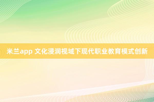 米兰app 文化浸润视域下现代职业教育模式创新