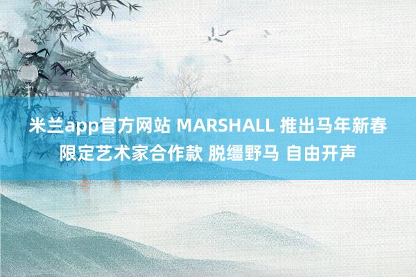 米兰app官方网站 MARSHALL 推出马年新春限定艺术家合作款 脱缰野马 自由开声