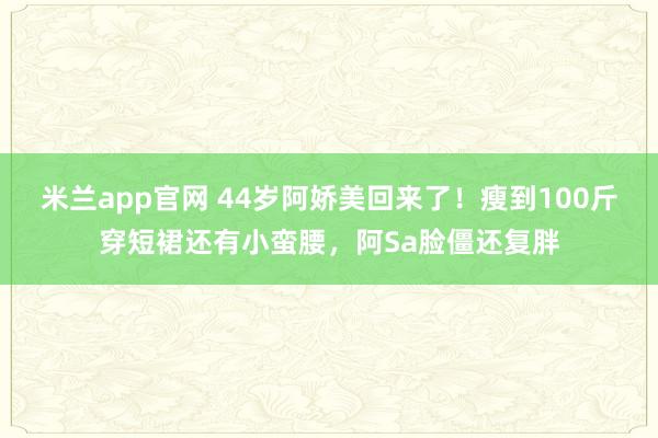 米兰app官网 44岁阿娇美回来了!瘦到100斤穿短裙还有小蛮腰,阿Sa脸僵还复胖