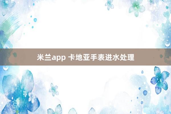 米兰app 卡地亚手表进水处理