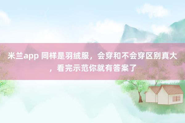 米兰app 同样是羽绒服，会穿和不会穿区别真大，看完示范你就有答案了