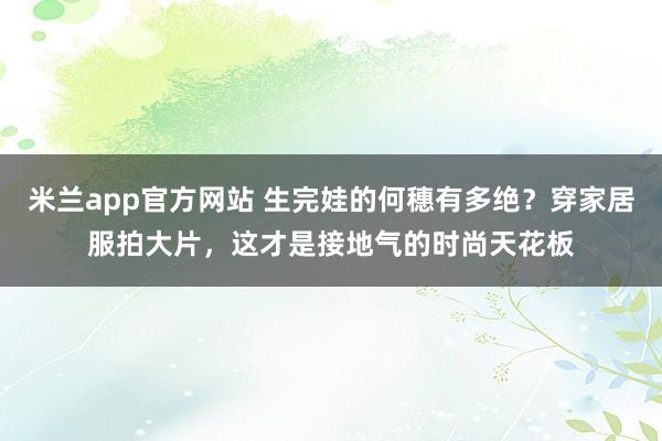 米兰app官方网站 生完娃的何穗有多绝？穿家居服拍大片，这才是接地气的时尚天花板