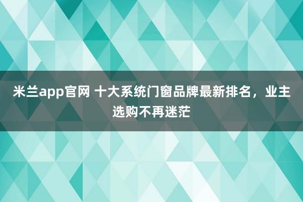 米兰app官网 十大系统门窗品牌最新排名,业主选购不再迷茫