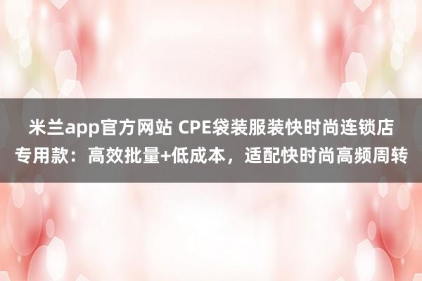 米兰app官方网站 CPE袋装服装快时尚连锁店专用款:高效批量+低成本,适配快时尚高频周转