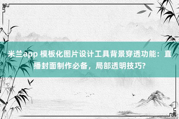 米兰app 模板化图片设计工具背景穿透功能:直播封面制作必备,局部透明技巧?