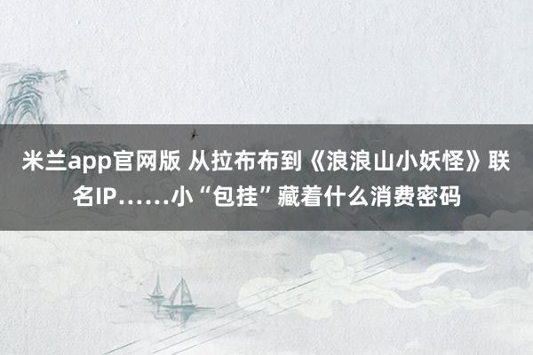 米兰app官网版 从拉布布到《浪浪山小妖怪》联名IP……小“包挂”藏着什么消费密码