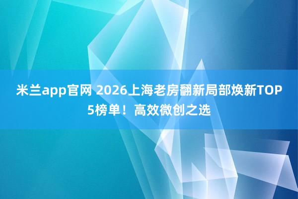 米兰app官网 2026上海老房翻新局部焕新TOP5榜单!高效微创之选