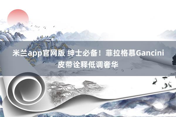 米兰app官网版 绅士必备！菲拉格慕Gancini皮带诠释低调奢华