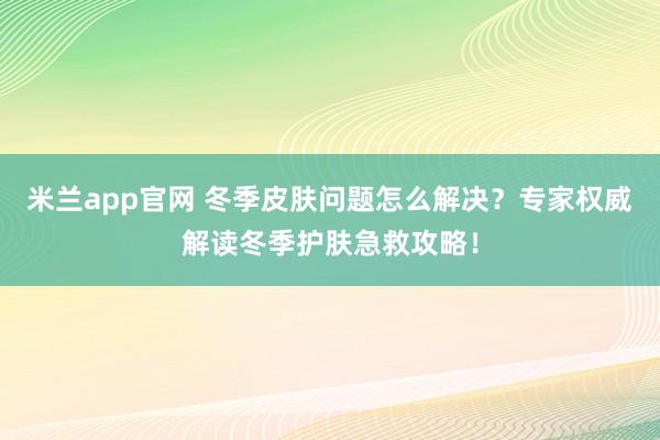 米兰app官网 冬季皮肤问题怎么解决?专家权威解读冬季护肤急救攻略!