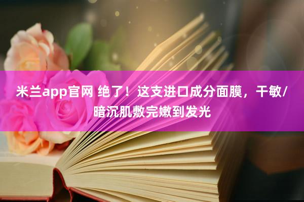 米兰app官网 绝了！这支进口成分面膜，干敏/暗沉肌敷完嫩到发光