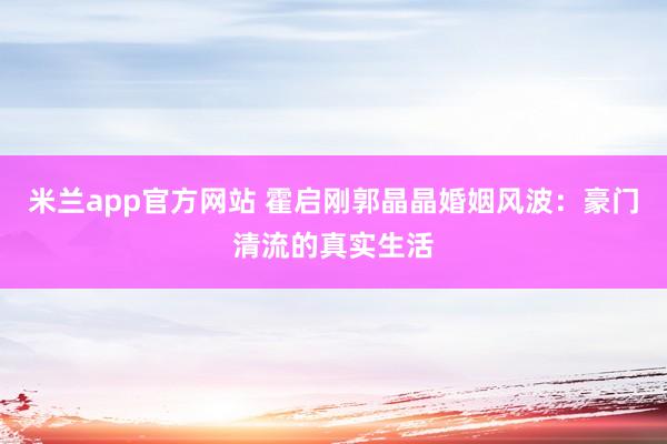 米兰app官方网站 霍启刚郭晶晶婚姻风波：豪门清流的真实生活