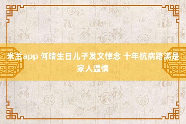 米兰app 何晴生日儿子发文悼念 十年抗病路满是家人温情