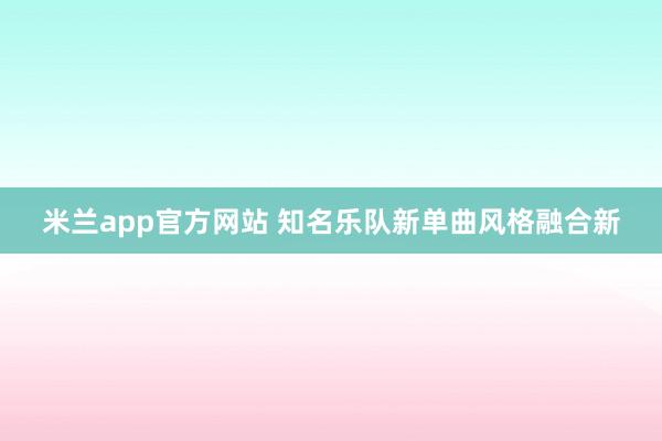 米兰app官方网站 知名乐队新单曲风格融合新