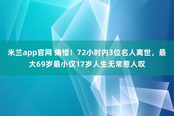 米兰app官网 痛惜！72小时内3位名人离世，最大69岁最小仅17岁人生无常惹人叹